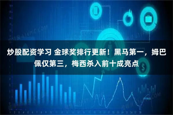 炒股配资学习 金球奖排行更新！黑马第一，姆巴佩仅第三，梅西杀入前十成亮点