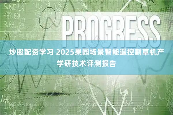 炒股配资学习 2025果园场景智能遥控割草机产学研技术评测报告