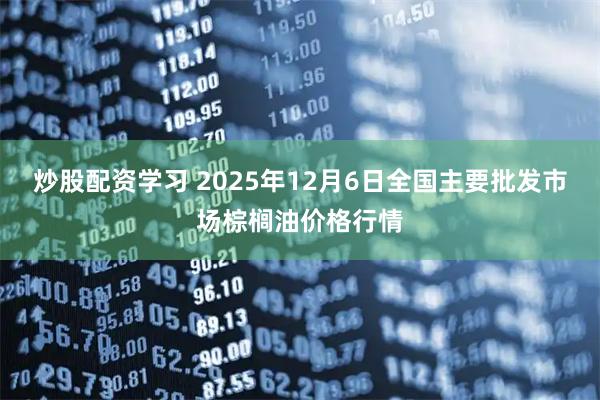 炒股配资学习 2025年12月6日全国主要批发市场棕榈油价格行情