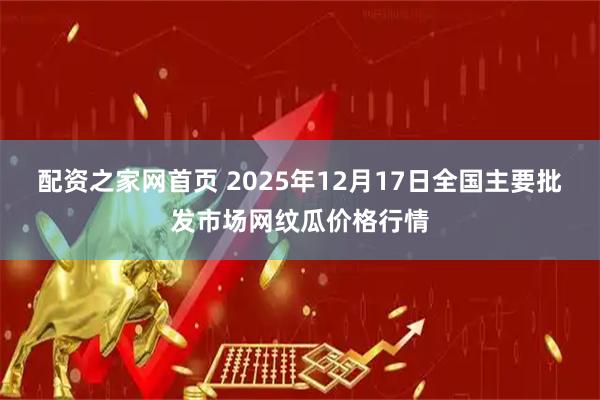 配资之家网首页 2025年12月17日全国主要批发市场网纹瓜价格行情