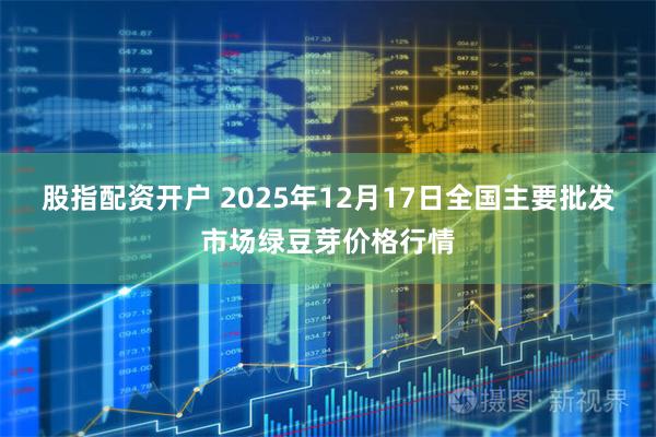 股指配资开户 2025年12月17日全国主要批发市场绿豆芽价格行情
