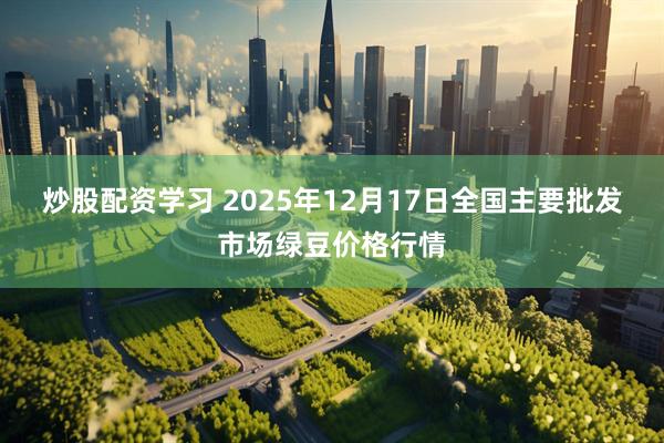 炒股配资学习 2025年12月17日全国主要批发市场绿豆价格行情