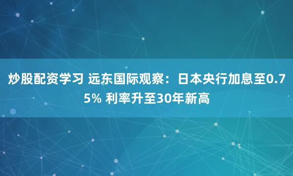 炒股配资学习 远东国际观察：日本央行加息至0.75% 利率升至30年新高