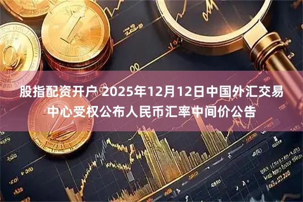 股指配资开户 2025年12月12日中国外汇交易中心受权公布人民币汇率中间价公告