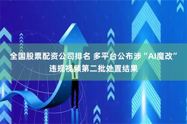 全国股票配资公司排名 多平台公布涉“AI魔改”违规视频第二批处置结果