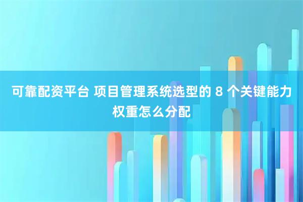 可靠配资平台 项目管理系统选型的 8 个关键能力权重怎么分配