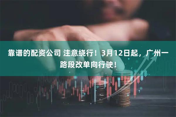靠谱的配资公司 注意绕行！3月12日起，广州一路段改单向行驶！