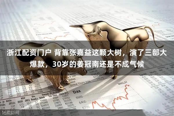 浙江配资门户 背靠张嘉益这颗大树,演了三部大爆款,30岁的姜冠南还是不成气候