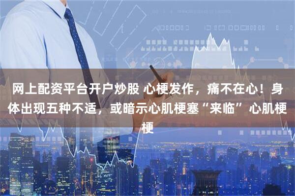 网上配资平台开户炒股 心梗发作，痛不在心！身体出现五种不适，或暗示心肌梗塞“来临” 心肌梗