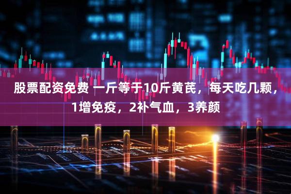 股票配资免费 一斤等于10斤黄芪，每天吃几颗，1增免疫，2补气血，3养颜