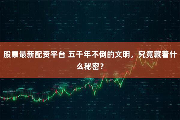 股票最新配资平台 五千年不倒的文明,究竟藏着什么秘密?