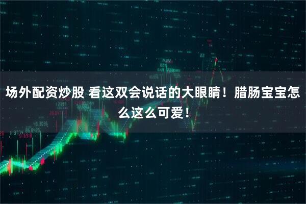 场外配资炒股 看这双会说话的大眼睛！腊肠宝宝怎么这么可爱！