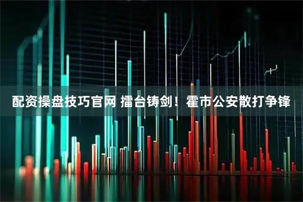 配资操盘技巧官网 擂台铸剑！霍市公安散打争锋
