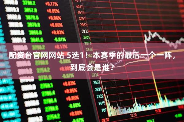 配资台官网网站 5选1！本赛季的最后一个一阵，到底会是谁？