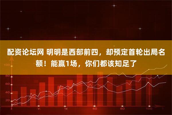 配资论坛网 明明是西部前四，却预定首轮出局名额！能赢1场，你们都该知足了