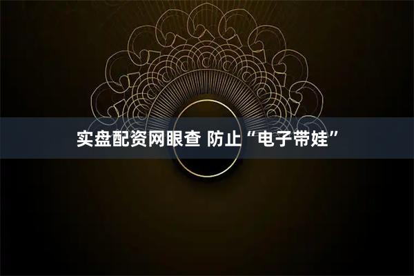 实盘配资网眼查 防止“电子带娃”