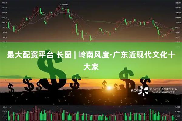 最大配资平台 长图 | 岭南风度·广东近现代文化十大家
