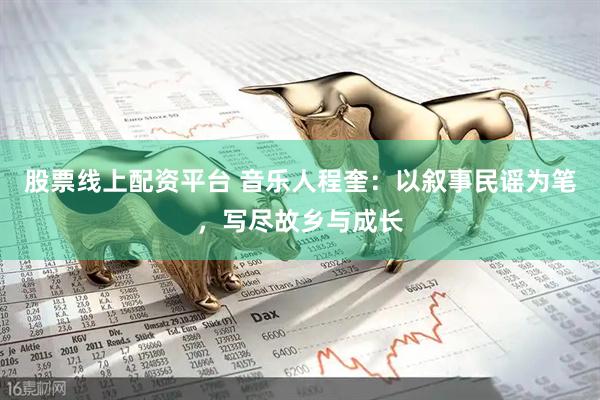 股票线上配资平台 音乐人程奎:以叙事民谣为笔,写尽故乡与成长