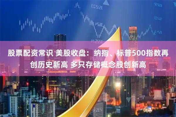 股票配资常识 美股收盘：纳指、标普500指数再创历史新高 多只存储概念股创新高