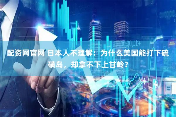 配资网官网 日本人不理解：为什么美国能打下硫磺岛，却拿不下上甘岭？