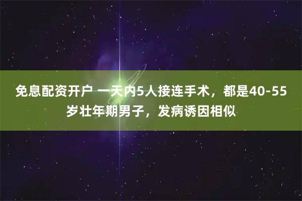 免息配资开户 一天内5人接连手术,都是40-55岁壮年期男子,发病诱因相似