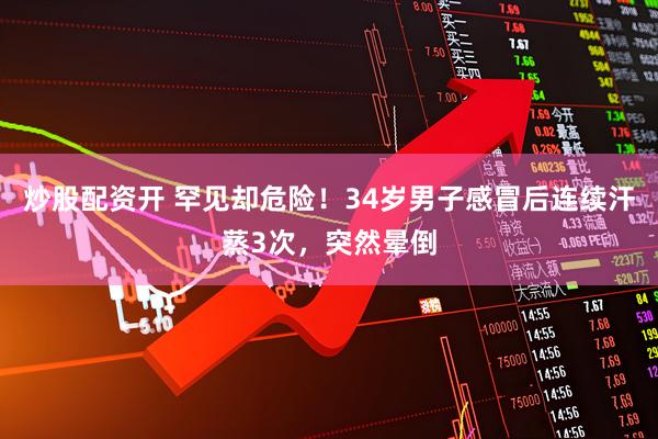 炒股配资开 罕见却危险！34岁男子感冒后连续汗蒸3次，突然晕倒